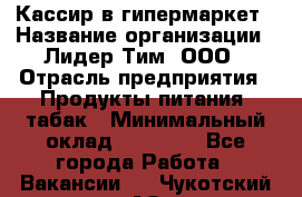 Кассир в гипермаркет › Название организации ­ Лидер Тим, ООО › Отрасль предприятия ­ Продукты питания, табак › Минимальный оклад ­ 16 000 - Все города Работа » Вакансии   . Чукотский АО